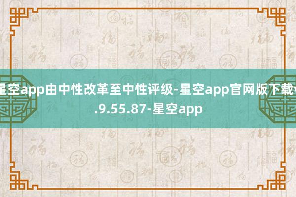 星空app由中性改革至中性评级-星空app官网版下载v.9.55.87-星空app