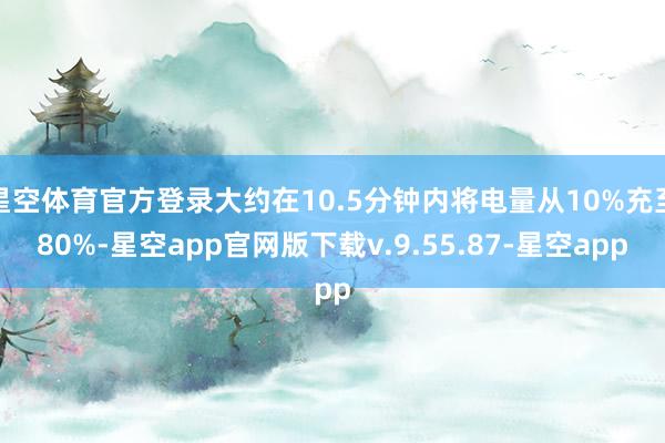 星空体育官方登录大约在10.5分钟内将电量从10%充至80%-星空app官网版下载v.9.55.87-星空app