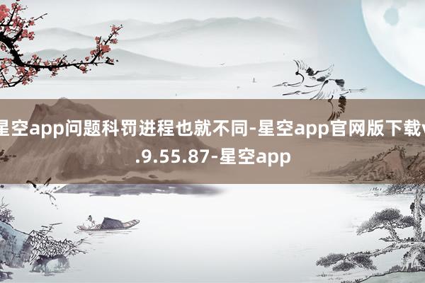 星空app问题科罚进程也就不同-星空app官网版下载v.9.55.87-星空app