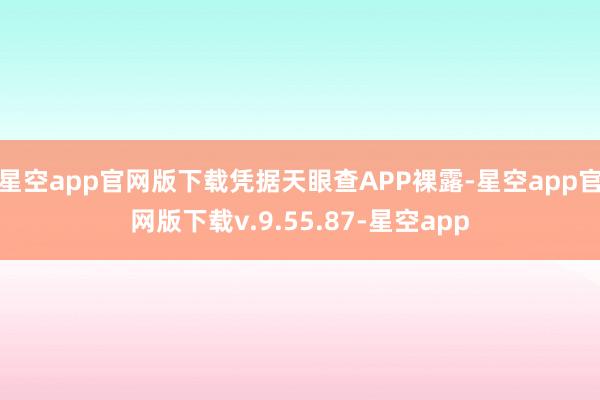 星空app官网版下载凭据天眼查APP裸露-星空app官网版下载v.9.55.87-星空app