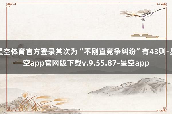 星空体育官方登录其次为“不刚直竞争纠纷”有43则-星空app官网版下载v.9.55.87-星空app