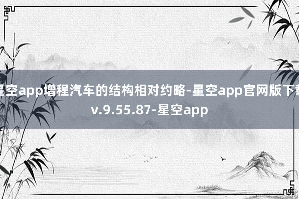 星空app增程汽车的结构相对约略-星空app官网版下载v.9.55.87-星空app