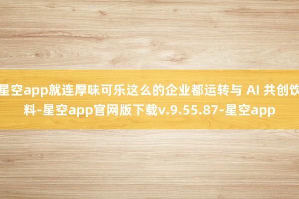 星空app就连厚味可乐这么的企业都运转与 AI 共创饮料-星空app官网版下载v.9.55.87-星空app