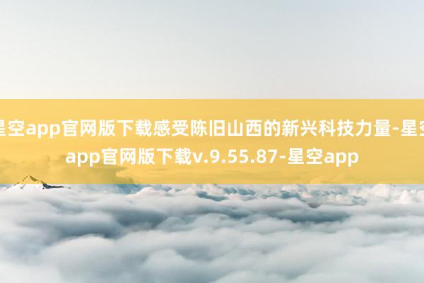 星空app官网版下载感受陈旧山西的新兴科技力量-星空app官网版下载v.9.55.87-星空app