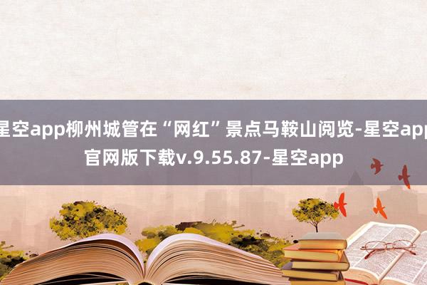 星空app柳州城管在“网红”景点马鞍山阅览-星空app官网版下载v.9.55.87-星空app