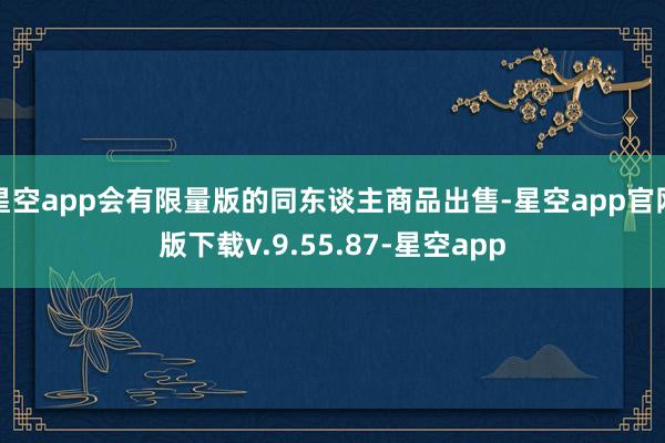 星空app会有限量版的同东谈主商品出售-星空app官网版下载v.9.55.87-星空app