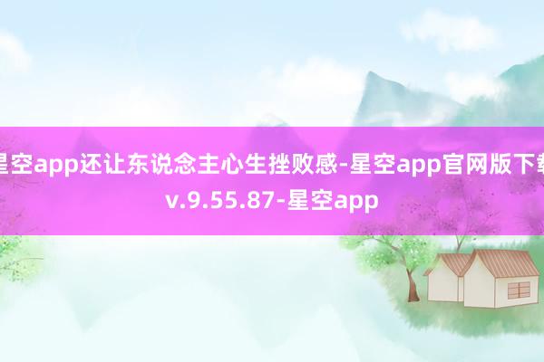 星空app还让东说念主心生挫败感-星空app官网版下载v.9.55.87-星空app