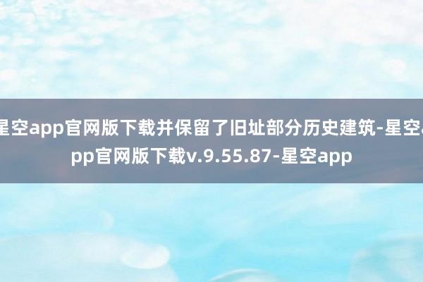 星空app官网版下载并保留了旧址部分历史建筑-星空app官网版下载v.9.55.87-星空app