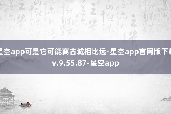 星空app可是它可能离古城相比远-星空app官网版下载v.9.55.87-星空app