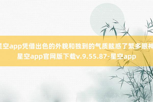 星空app凭借出色的外貌和独到的气质眩惑了繁多眼神-星空app官网版下载v.9.55.87-星空app