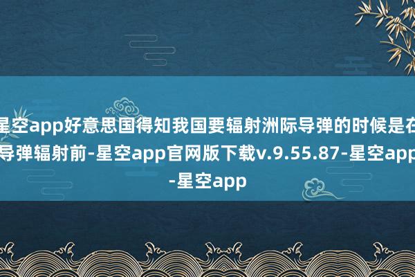 星空app好意思国得知我国要辐射洲际导弹的时候是在导弹辐射前-星空app官网版下载v.9.55.87-星空app