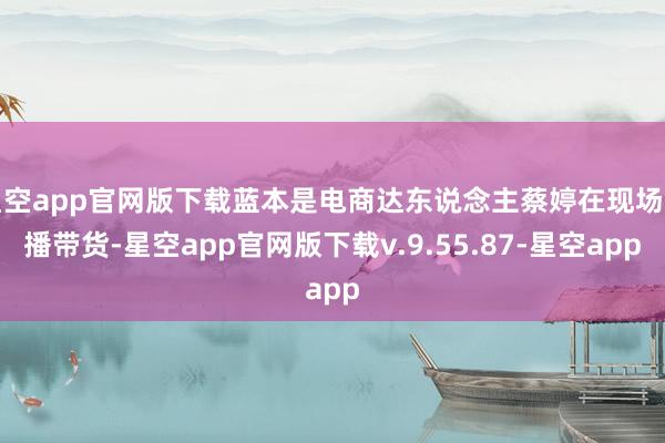 星空app官网版下载蓝本是电商达东说念主蔡婷在现场直播带货-星空app官网版下载v.9.55.87-星空app