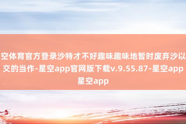 星空体育官方登录沙特才不好趣味趣味地暂时废弃沙以建交的当作-星空app官网版下载v.9.55.87-星空app