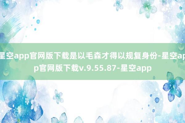 星空app官网版下载是以毛森才得以规复身份-星空app官网版下载v.9.55.87-星空app