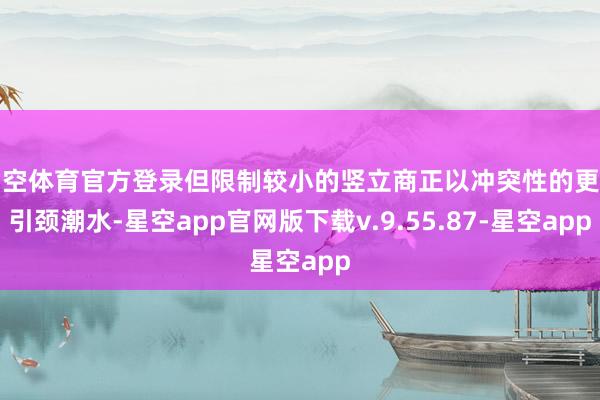 星空体育官方登录但限制较小的竖立商正以冲突性的更动引颈潮水-星空app官网版下载v.9.55.87-星空app