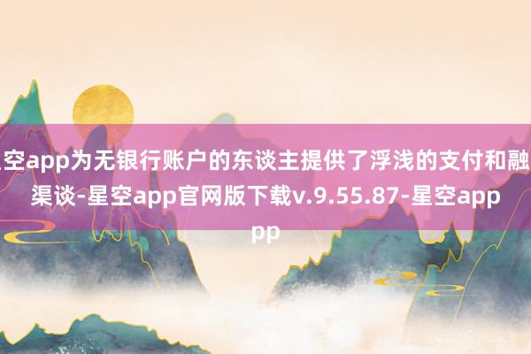 星空app为无银行账户的东谈主提供了浮浅的支付和融资渠谈-星空app官网版下载v.9.55.87-星空app