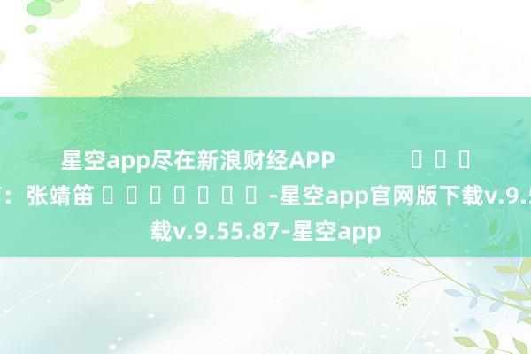 星空app尽在新浪财经APP            						株连裁剪：张靖笛 							-星空app官网版下载v.9.55.87-星空app