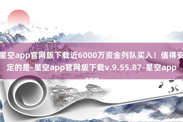 星空app官网版下载近6000万资金列队买入！值得安定的是-星空app官网版下载v.9.55.87-星空app