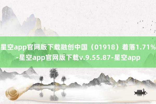 星空app官网版下载融创中国（01918）着落1.71%-星空app官网版下载v.9.55.87-星空app