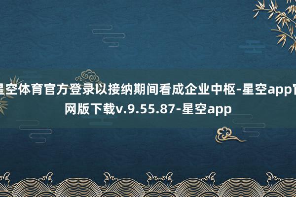 星空体育官方登录以接纳期间看成企业中枢-星空app官网版下载v.9.55.87-星空app