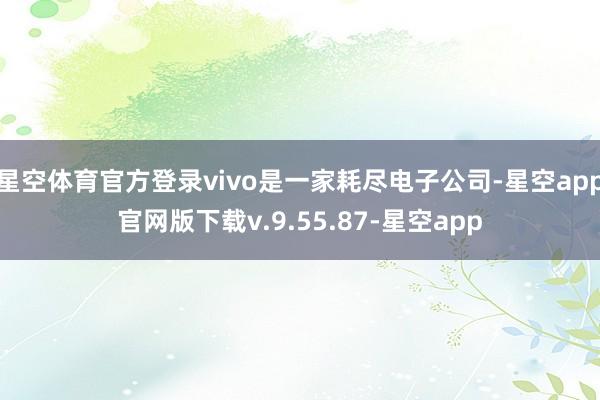 星空体育官方登录vivo是一家耗尽电子公司-星空app官网版下载v.9.55.87-星空app