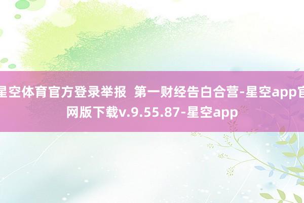 星空体育官方登录举报  第一财经告白合营-星空app官网版下载v.9.55.87-星空app