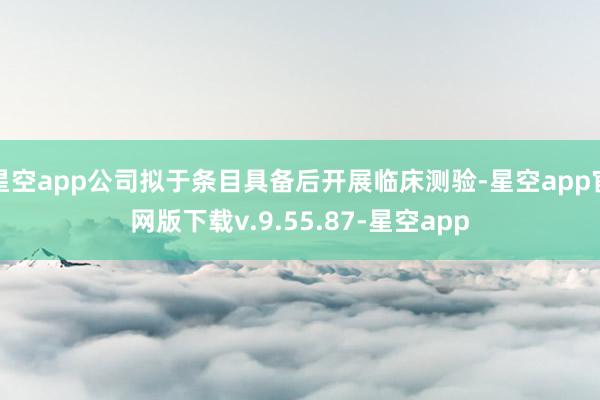 星空app公司拟于条目具备后开展临床测验-星空app官网版下载v.9.55.87-星空app