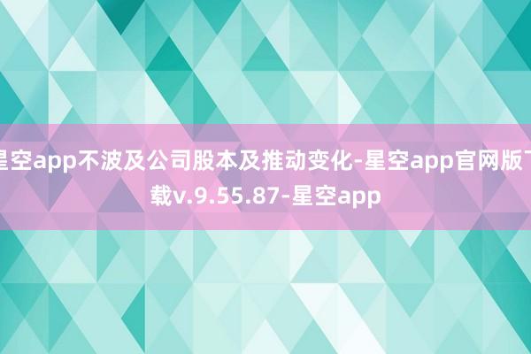 星空app不波及公司股本及推动变化-星空app官网版下载v.9.55.87-星空app