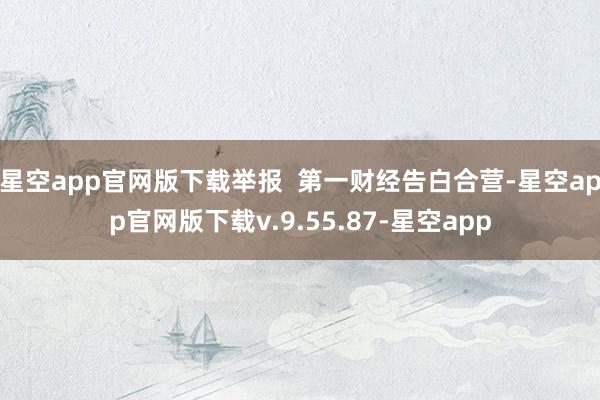 星空app官网版下载举报  第一财经告白合营-星空app官网版下载v.9.55.87-星空app