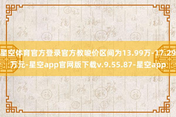 星空体育官方登录官方教唆价区间为13.99万-17.29万元-星空app官网版下载v.9.55.87-星空app