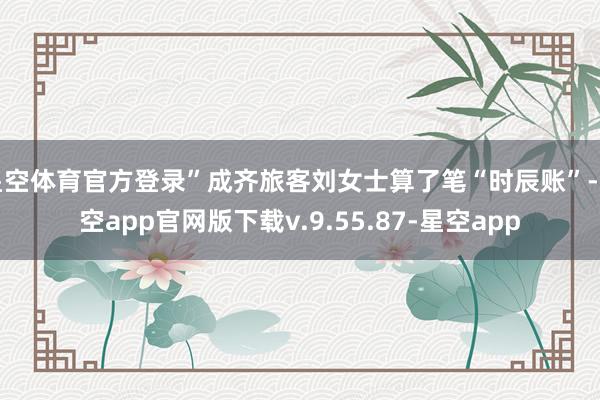 星空体育官方登录”成齐旅客刘女士算了笔“时辰账”-星空app官网版下载v.9.55.87-星空app