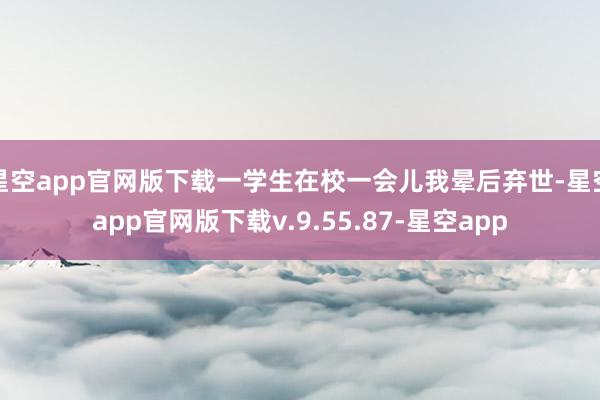 星空app官网版下载一学生在校一会儿我晕后弃世-星空app官网版下载v.9.55.87-星空app