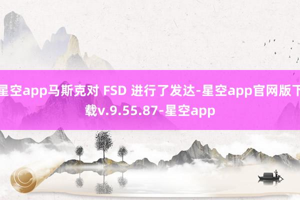 星空app马斯克对 FSD 进行了发达-星空app官网版下载v.9.55.87-星空app