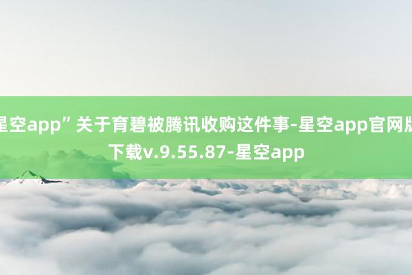 星空app”关于育碧被腾讯收购这件事-星空app官网版下载v.9.55.87-星空app