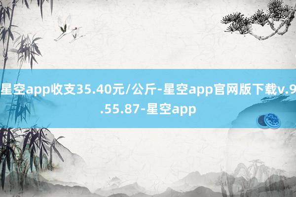 星空app收支35.40元/公斤-星空app官网版下载v.9.55.87-星空app