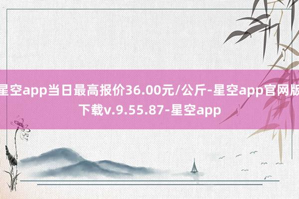 星空app当日最高报价36.00元/公斤-星空app官网版下载v.9.55.87-星空app