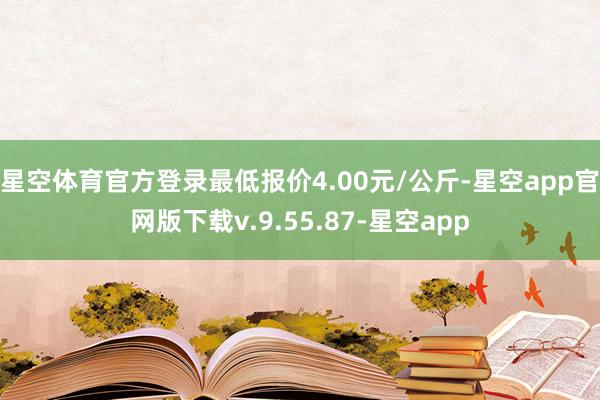 星空体育官方登录最低报价4.00元/公斤-星空app官网版下载v.9.55.87-星空app