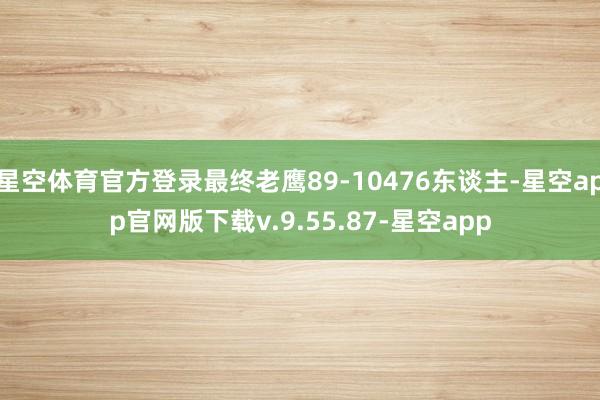 星空体育官方登录最终老鹰89-10476东谈主-星空app官网版下载v.9.55.87-星空app