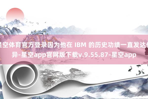 星空体育官方登录因为他在 IBM 的历史功绩一直发达优异-星空app官网版下载v.9.55.87-星空app