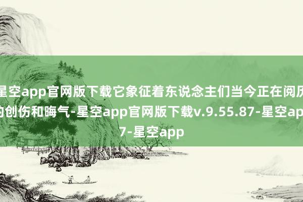 星空app官网版下载它象征着东说念主们当今正在阅历的创伤和晦气-星空app官网版下载v.9.55.87-星空app