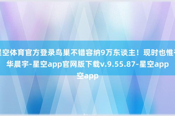 星空体育官方登录鸟巢不错容纳9万东谈主！现时也惟有华晨宇-星空app官网版下载v.9.55.87-星空app