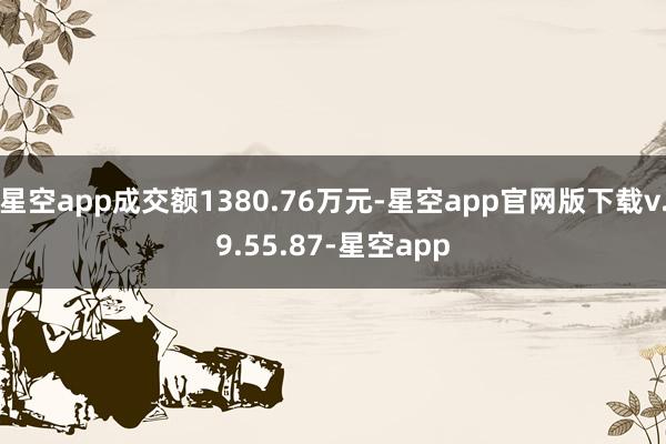 星空app成交额1380.76万元-星空app官网版下载v.9.55.87-星空app