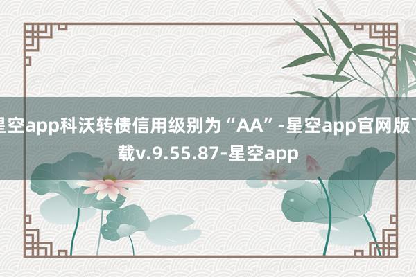 星空app科沃转债信用级别为“AA”-星空app官网版下载v.9.55.87-星空app