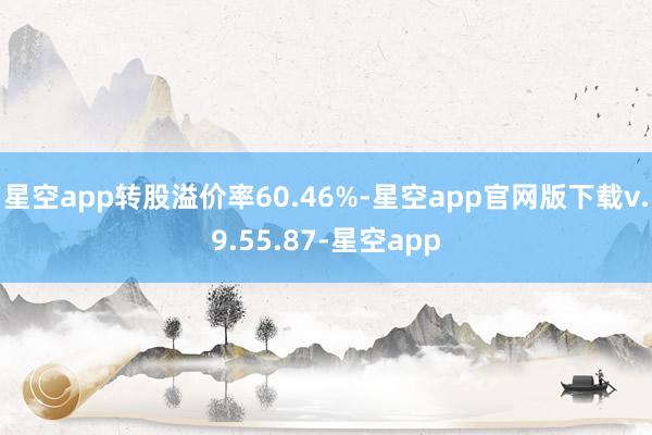 星空app转股溢价率60.46%-星空app官网版下载v.9.55.87-星空app