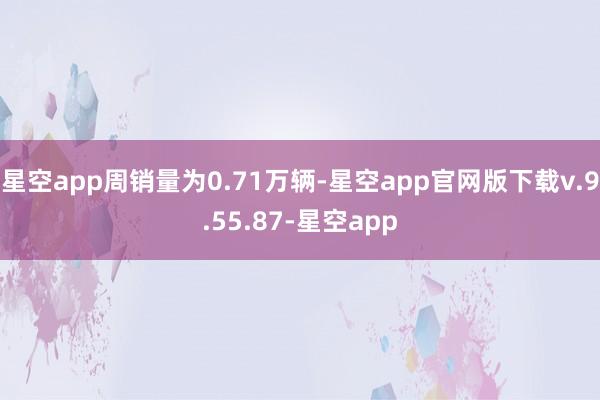 星空app周销量为0.71万辆-星空app官网版下载v.9.55.87-星空app