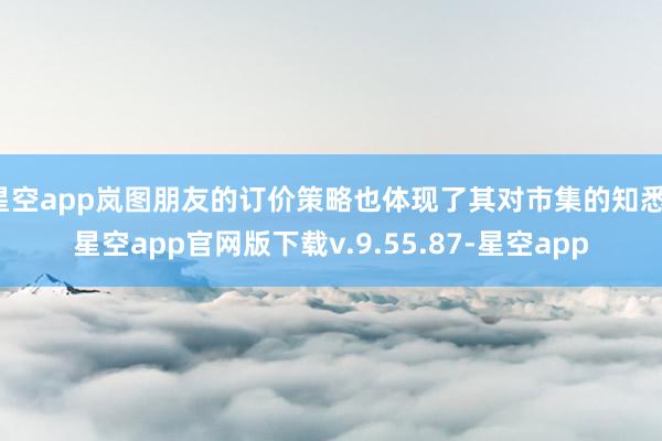 星空app岚图朋友的订价策略也体现了其对市集的知悉-星空app官网版下载v.9.55.87-星空app