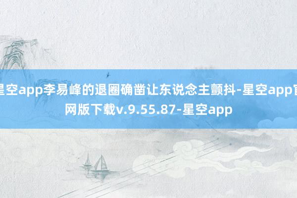 星空app李易峰的退圈确凿让东说念主颤抖-星空app官网版下载v.9.55.87-星空app