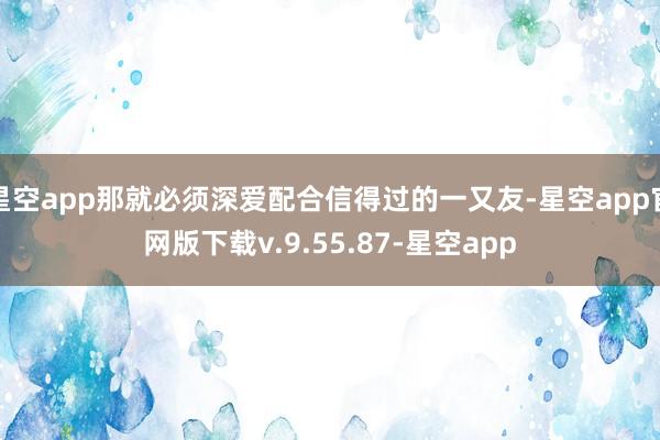 星空app那就必须深爱配合信得过的一又友-星空app官网版下载v.9.55.87-星空app