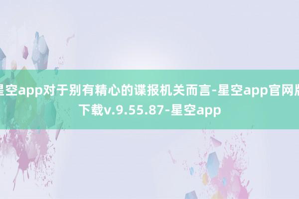 星空app对于别有精心的谍报机关而言-星空app官网版下载v.9.55.87-星空app