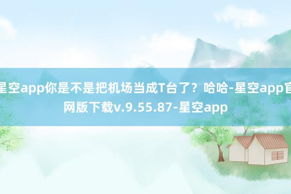 星空app你是不是把机场当成T台了？哈哈-星空app官网版下载v.9.55.87-星空app